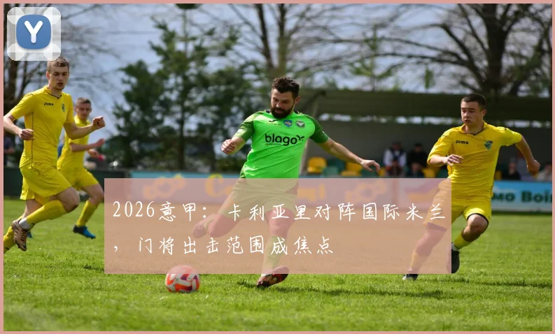 2026意甲：卡利亚里对阵国际米兰，门将出击范围成焦点
