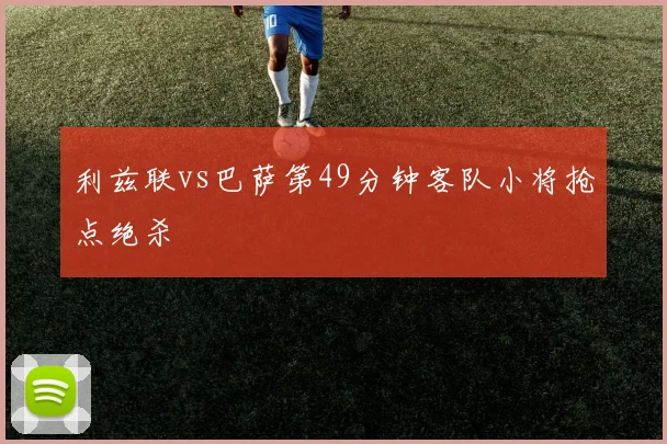 利兹联vs巴萨第49分钟客队小将抢点绝杀