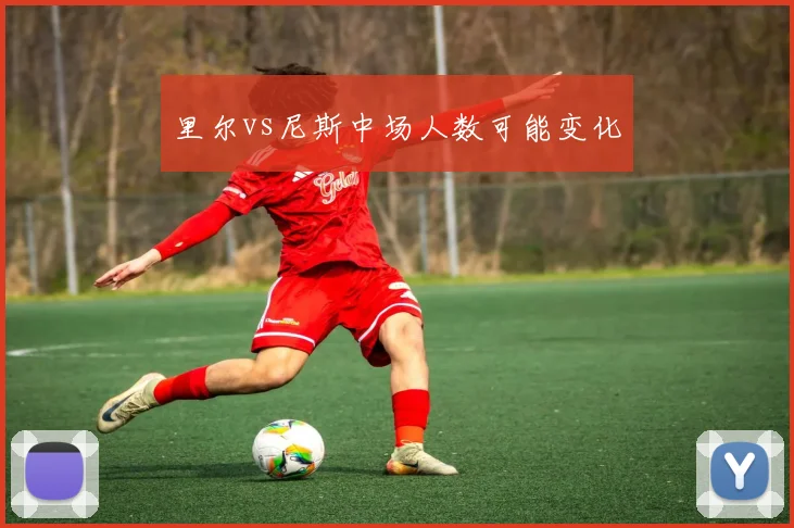 里尔vs尼斯中场人数可能变化