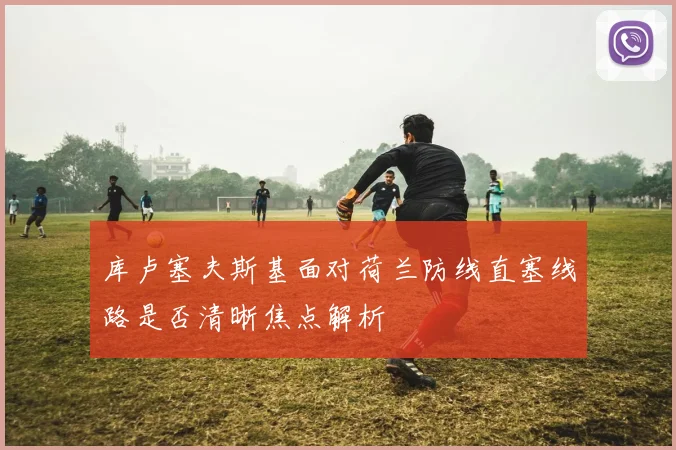 库卢塞夫斯基面对荷兰防线直塞线路是否清晰焦点解析