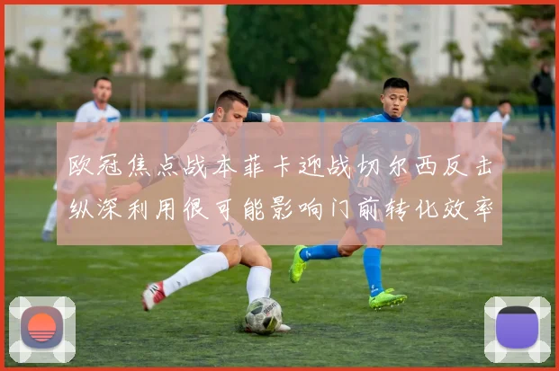 欧冠焦点战本菲卡迎战切尔西反击纵深利用很可能影响门前转化效率