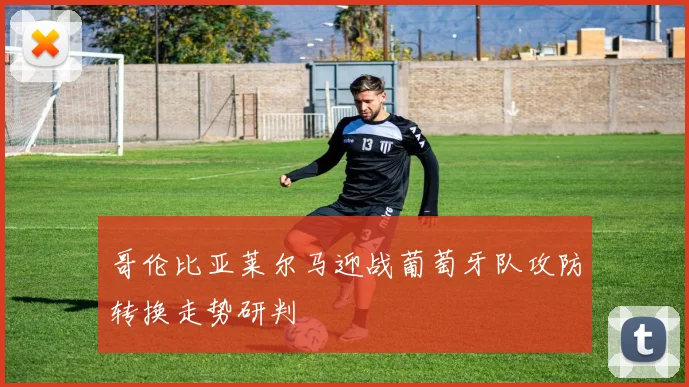 哥伦比亚莱尔马迎战葡萄牙队攻防转换走势研判