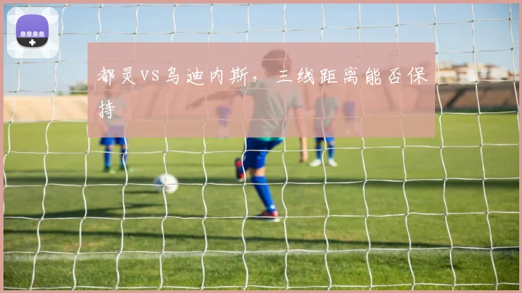 都灵vs乌迪内斯，三线距离能否保持