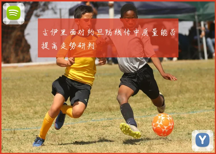 古伊里面对约旦防线传中质量能否提高走势研判