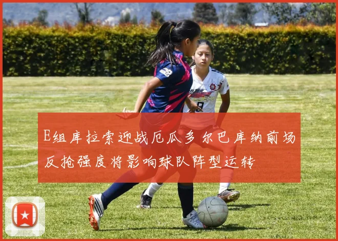 E组库拉索迎战厄瓜多尔巴库纳前场反抢强度将影响球队阵型运转