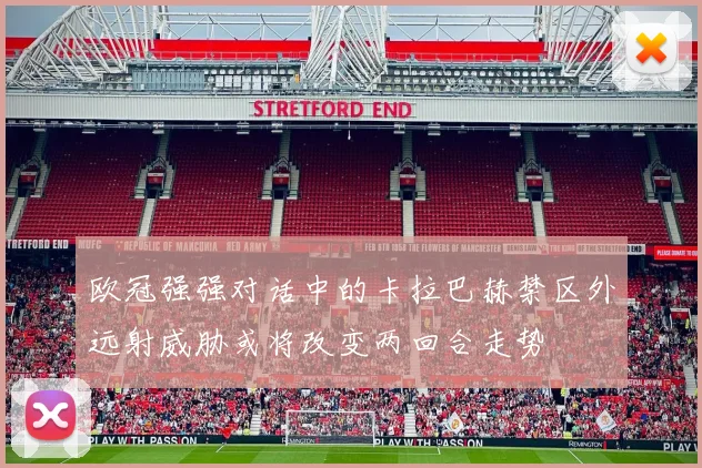 欧冠强强对话中的卡拉巴赫禁区外远射威胁或将改变两回合走势